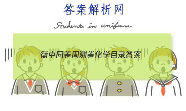 「2023衡中同卷周测卷化学目录
答案」衡中同卷化学周测卷答案2023