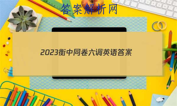 「2023衡中同卷六调英语 答案」衡中同卷二轮专题答案英语