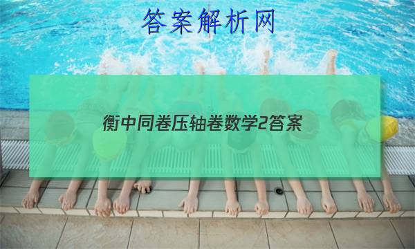 「2023衡中同卷压轴卷数学2 答案」衡中同卷新高考数学答案