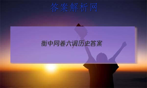 「2023衡中同卷六调历史 答案」衡中同卷七调答案