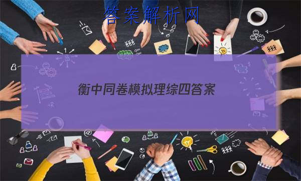 「2023衡中同卷模拟理综四
答案」衡中同卷全国押题卷理综2023