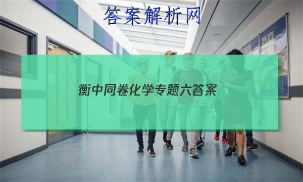 「2023衡中同卷化学专题六答案 」衡中同卷化学周测卷