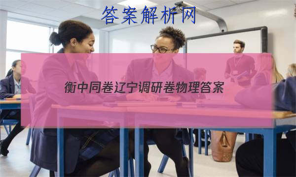 「2023衡中同卷辽宁调研卷物理
答案」衡中同卷调研卷全国二卷
