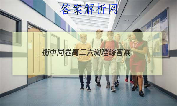 「2023衡中同卷高三六调理综 答案」衡中同卷高三七调理综