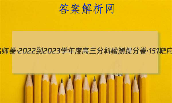 衡水名师卷·2022-2023学年度高三分科检测提分卷·151靶向提升(老高考)化学(五)5试题
答案