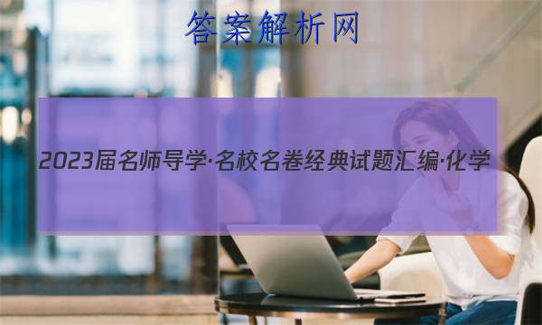 2023届名师导学·名校名卷经典试题汇编·化学(五)5试题
答案